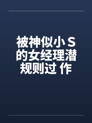 被神似小Ｓ的女经理潜规则过 作者：xiaoyu88