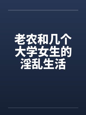 老农和几个大学女生的淫乱生活by佚名