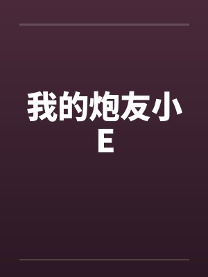 我的炮友小E笔趣阁无弹窗