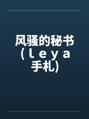 风骚的秘书(ｌｅｙａ手札)by佚名笔趣阁无弹窗