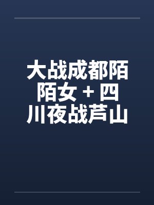 大战成都陌陌女 + 四川夜战芦山小妹