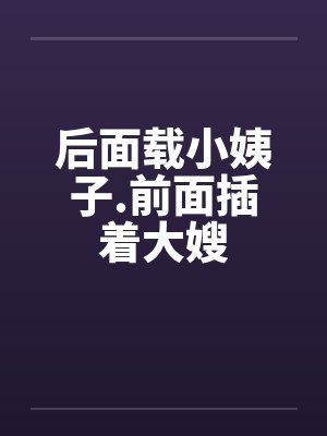 后面载小姨子.前面插着大嫂by佚名