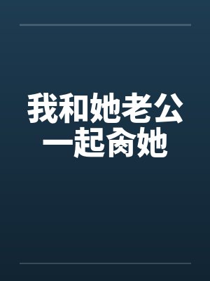 我和她老公一起肏她