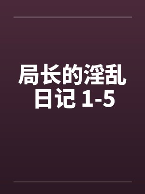 局长的淫乱日记 1-5by佚名笔趣阁无弹窗