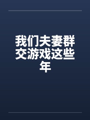 我们夫妻群交游戏这些年