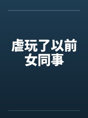 虐玩了以前女同事笔趣阁无弹窗