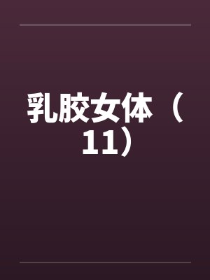 乳胶女体（11）笔趣阁无弹窗