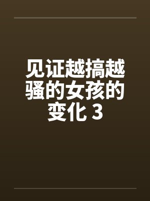 见证越搞越骚的女孩的变化 3