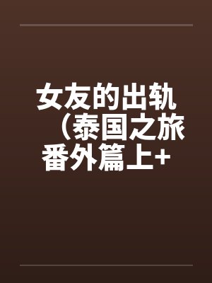 女友的出轨（泰国之旅番外篇上+下）by佚名