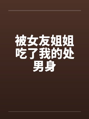 被女友姐姐吃了我的处男身
