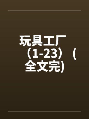 玩具工厂 （1-23） (全文完)by佚名笔趣阁无弹窗