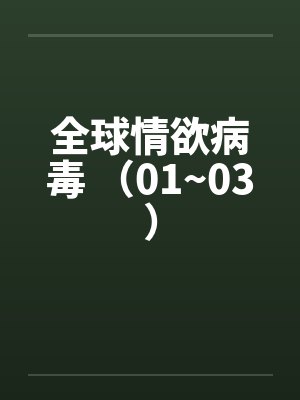 全球情欲病毒 （01~03）