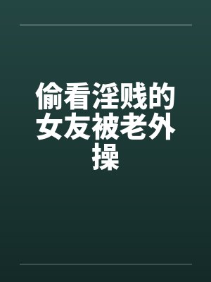 偷看淫贱的女友被老外操