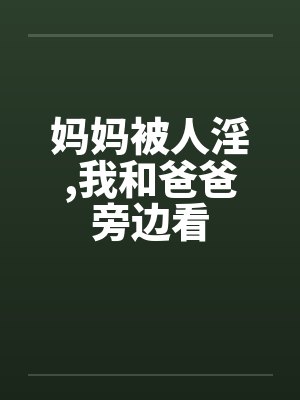 妈妈被人淫,我和爸爸旁边看笔趣阁无弹窗