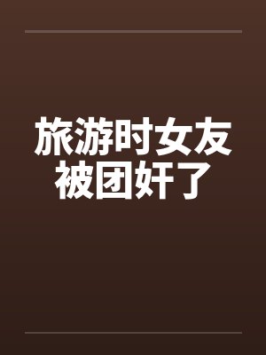 旅游时女友被团奸了