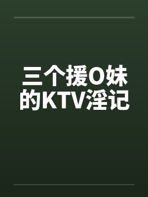 三个援O妹的KTV淫记by佚名