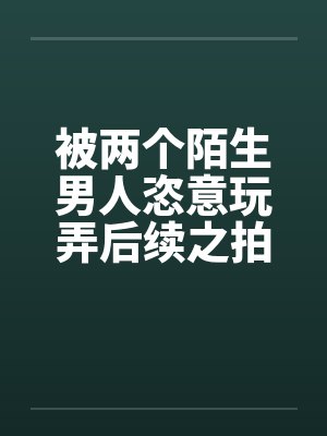 被两个陌生男人恣意玩弄后续之拍写真被诱惑by佚名