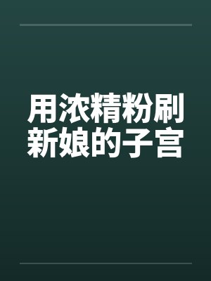 用浓精粉刷新娘的子宫