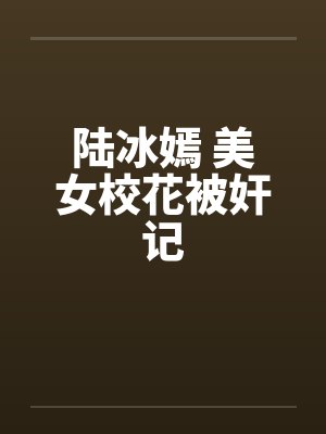 陆冰嫣 美女校花被奸记by佚名