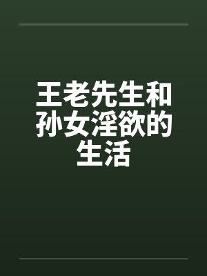 王老先生和孙女淫欲的生活by佚名笔趣阁无弹窗