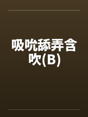 吸吮舔弄含吹(B)by佚名笔趣阁无弹窗