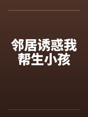 邻居诱惑我帮生小孩笔趣阁无弹窗