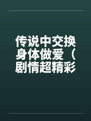传说中交换身体做爱（剧情超精彩）
