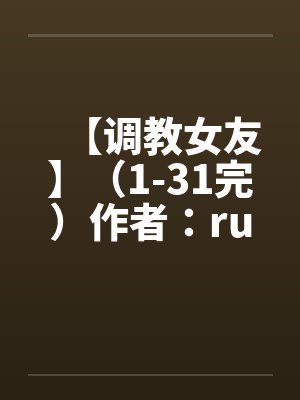 【调教女友】(1-31完)作者:ruozhuby佚名笔趣阁无弹窗
