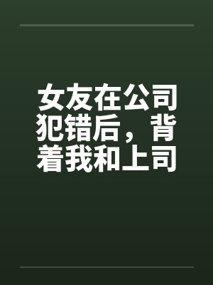 女友在公司犯错后，背着我和上司玩3P解决问题