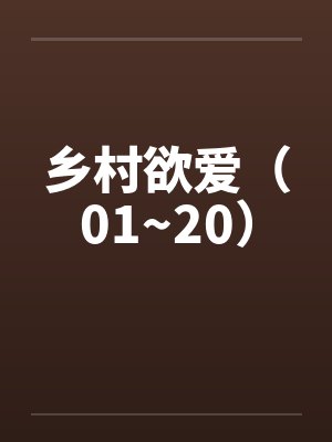 乡村欲爱（01~20）by佚名笔趣阁无弹窗