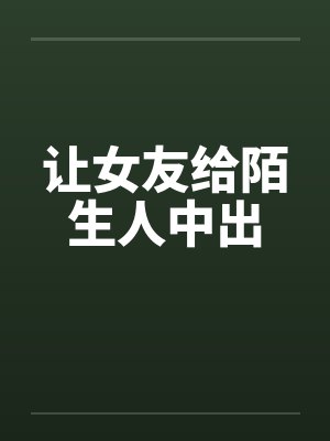 让女友给陌生人中出by佚名