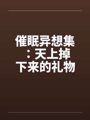 催眠异想集 ：天上掉下来的礼物by佚名笔趣阁无弹窗