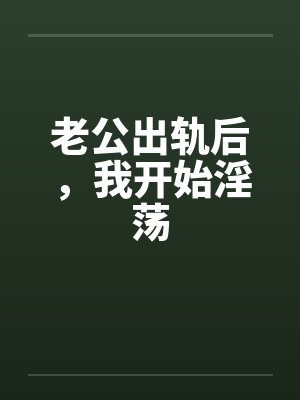 老公出轨后，我开始淫荡by佚名笔趣阁无弹窗