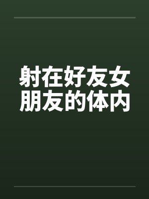 射在好友女朋友的体内by佚名笔趣阁无弹窗