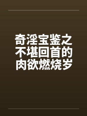 奇淫宝鉴之不堪回首的肉欲燃烧岁月by佚名笔趣阁无弹窗