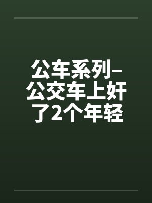公车系列–公交车上奸了2个年轻的