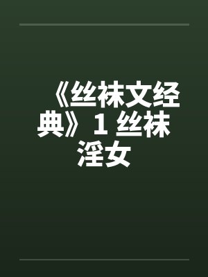 《丝袜文经典》1 丝袜淫女笔趣阁无弹窗