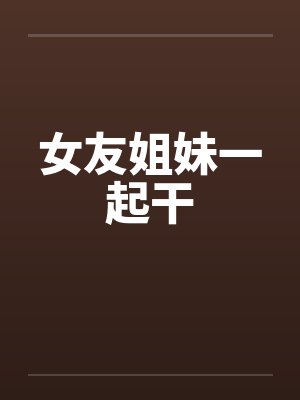 女友姐妹一起干
