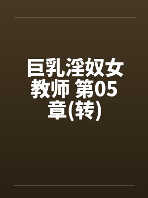 巨乳淫奴女教师 第05章(转)笔趣阁无弹窗