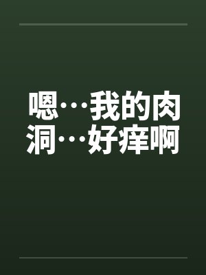 嗯…我的肉洞…好痒啊