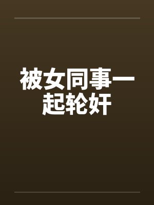 被女同事一起轮奸by佚名