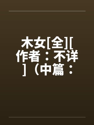 木女[全][作者：不详]（中篇：极为经典的H文）笔趣阁无弹窗