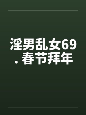 淫男乱女69. 春节拜年笔趣阁无弹窗