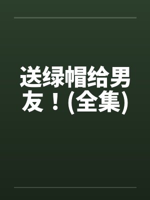 送绿帽给男友！(全集)笔趣阁无弹窗