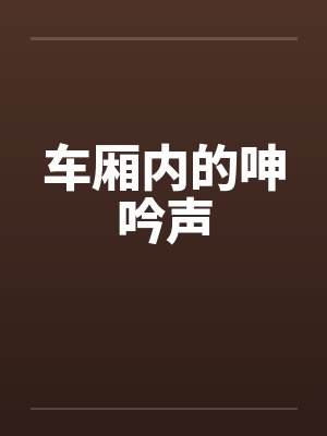 车厢内的呻吟声by佚名笔趣阁无弹窗
