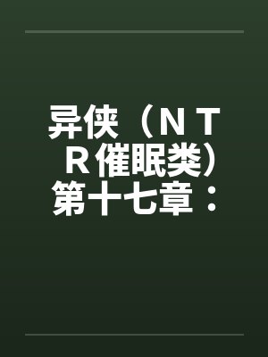 异侠（ＮＴＲ催眠类）第十七章：林诗涵by佚名笔趣阁无弹窗
