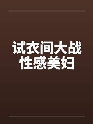 试衣间大战性感美妇