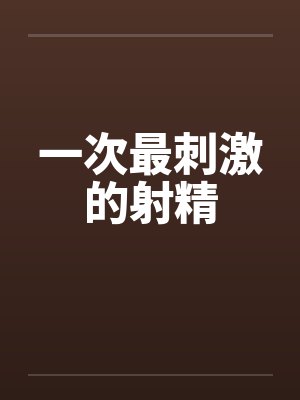 一次最刺激的射精by佚名