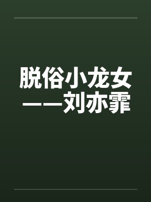 脱俗小龙女——刘亦霏笔趣阁无弹窗