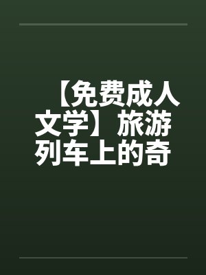【免费成人文学】旅游列车上的奇遇by佚名
